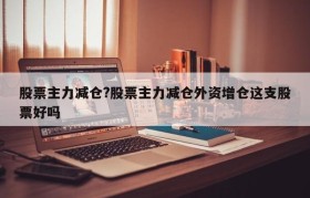 股票主力减仓?股票主力减仓外资增仓这支股票好吗